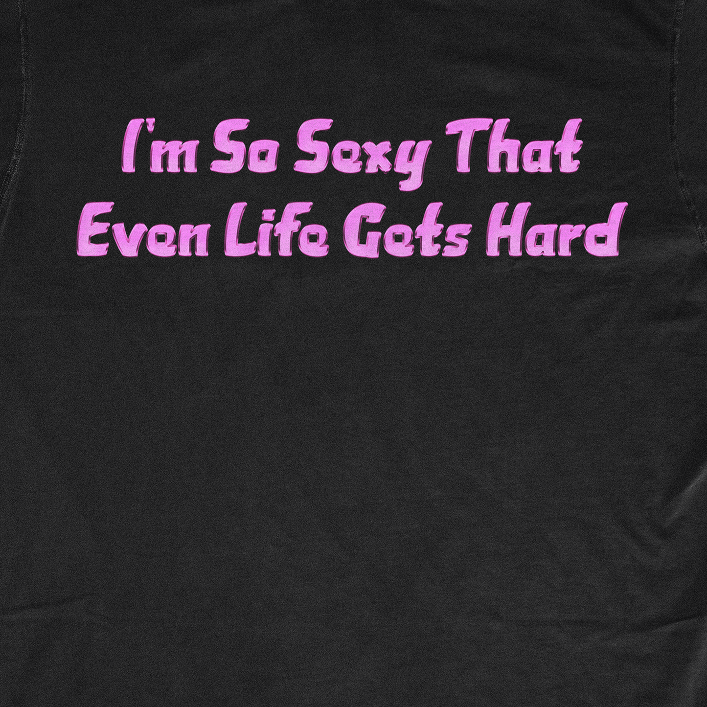 I'M SO SEXY THAT EVEN LIFE GETS HARD