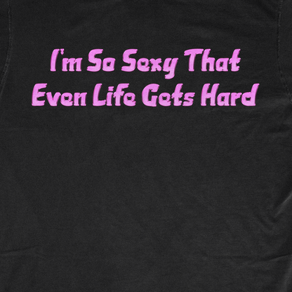 I'M SO SEXY THAT EVEN LIFE GETS HARD