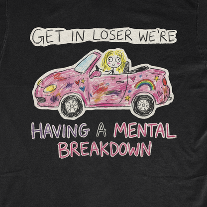 GET IN LOSER WE'RE HAVING A MENTAL BREAKDOWN